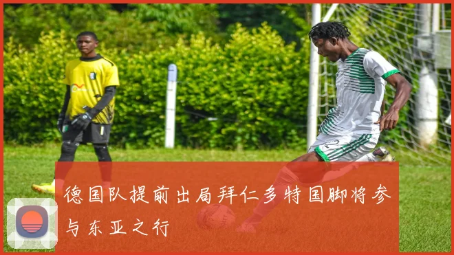 德国队提前出局拜仁多特国脚将参与东亚之行