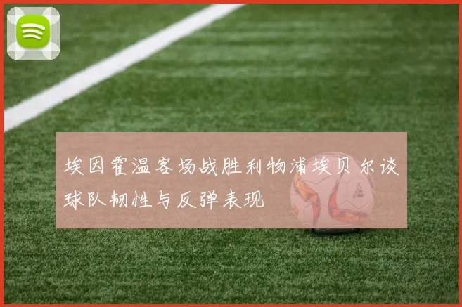 埃因霍温客场战胜利物浦埃贝尔谈球队韧性与反弹表现