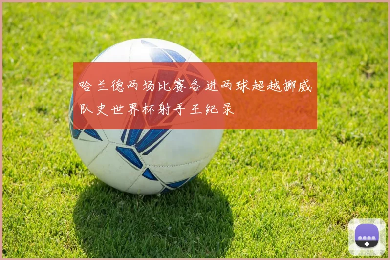 哈兰德两场比赛各进两球超越挪威队史世界杯射手王纪录