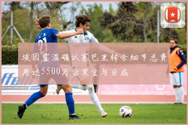 埃因霍温确认塞巴里转会细节总费用达5500万含奖金与分成