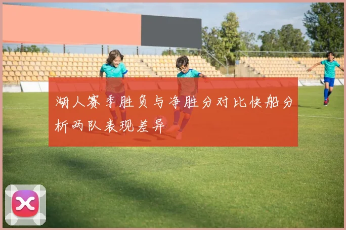 湖人赛季胜负与净胜分对比快船分析两队表现差异