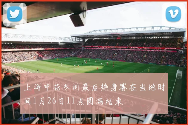 上海申花冬训最后热身赛在当地时间1月26日11点圆满结束