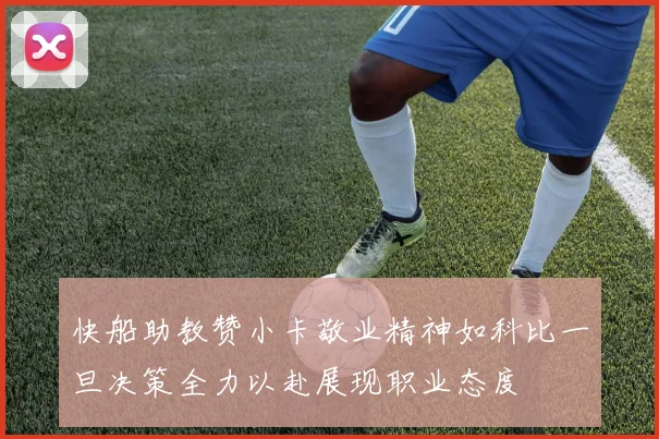 快船助教赞小卡敬业精神如科比一旦决策全力以赴展现职业态度