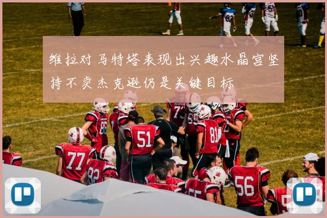 维拉对马特塔表现出兴趣水晶宫坚持不卖杰克逊仍是关键目标