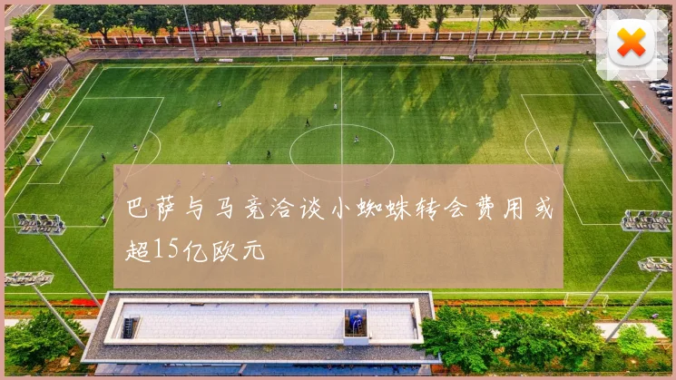 巴萨与马竞洽谈小蜘蛛转会费用或超15亿欧元