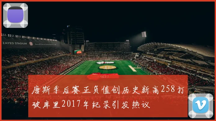 唐斯季后赛正负值创历史新高258打破库里2017年纪录引发热议