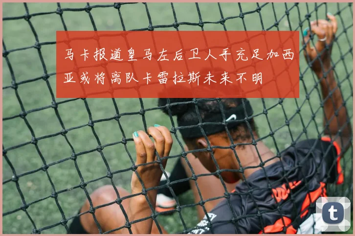 马卡报道皇马左后卫人手充足加西亚或将离队卡雷拉斯未来不明