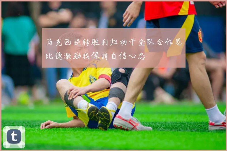 马克西逆转胜利归功于全队合作恩比德激励我保持自信心态