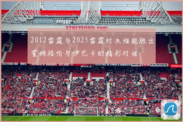 2012雷霆与2025雷霆对决谁能胜出霍姆格伦与伊巴卡的精彩对话