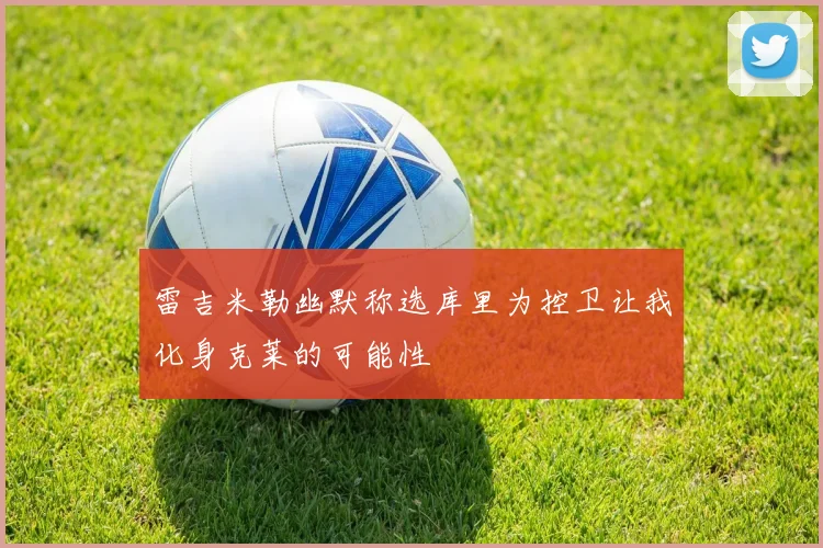 雷吉米勒幽默称选库里为控卫让我化身克莱的可能性