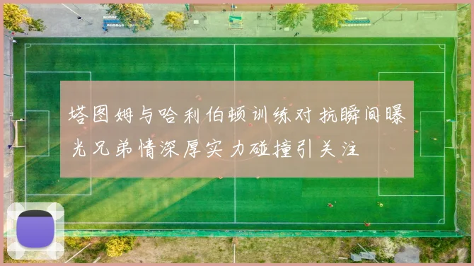 塔图姆与哈利伯顿训练对抗瞬间曝光兄弟情深厚实力碰撞引关注