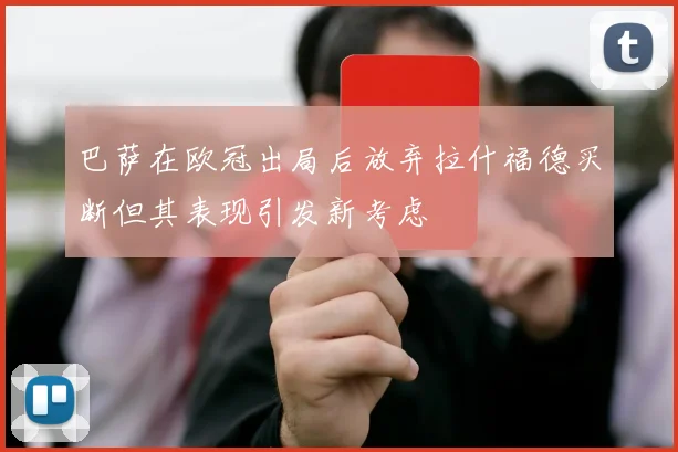 巴萨在欧冠出局后放弃拉什福德买断但其表现引发新考虑