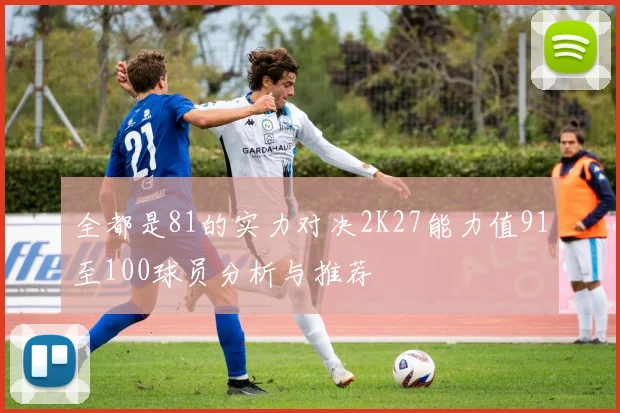 全都是81的实力对决2K27能力值91至100球员分析与推荐