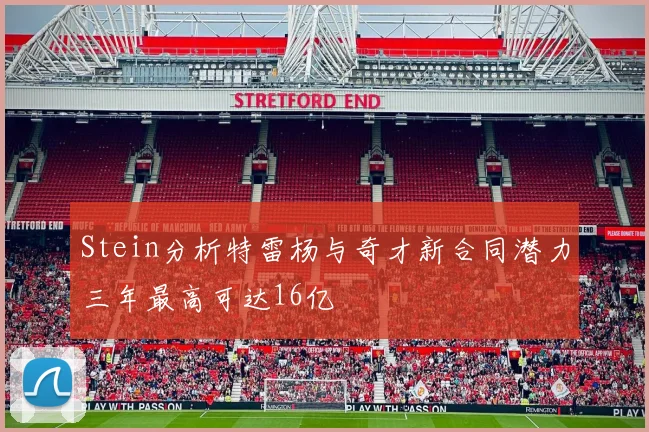 Stein分析特雷杨与奇才新合同潜力三年最高可达16亿