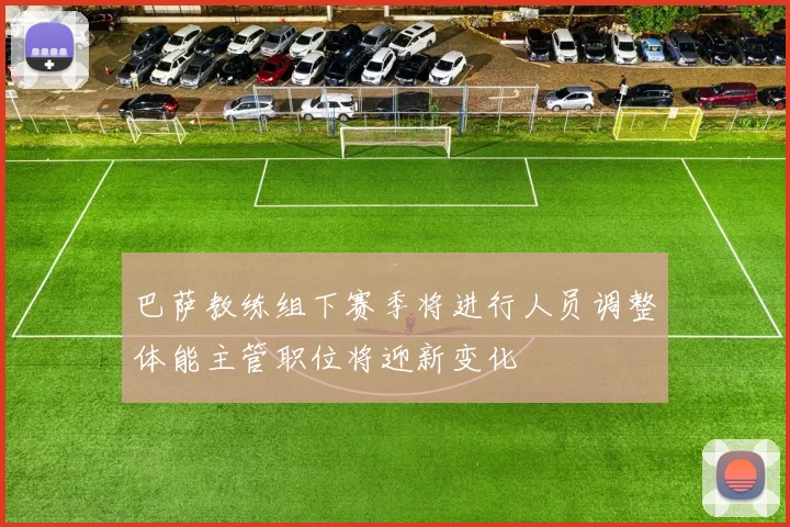 巴萨教练组下赛季将进行人员调整体能主管职位将迎新变化