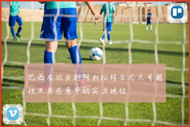 巴西名记分析阿利松转会尤文可能性及其在意甲的实力地位