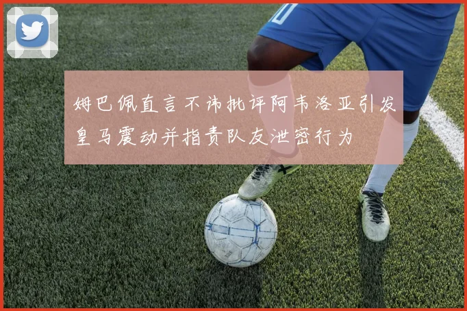 姆巴佩直言不讳批评阿韦洛亚引发皇马震动并指责队友泄密行为