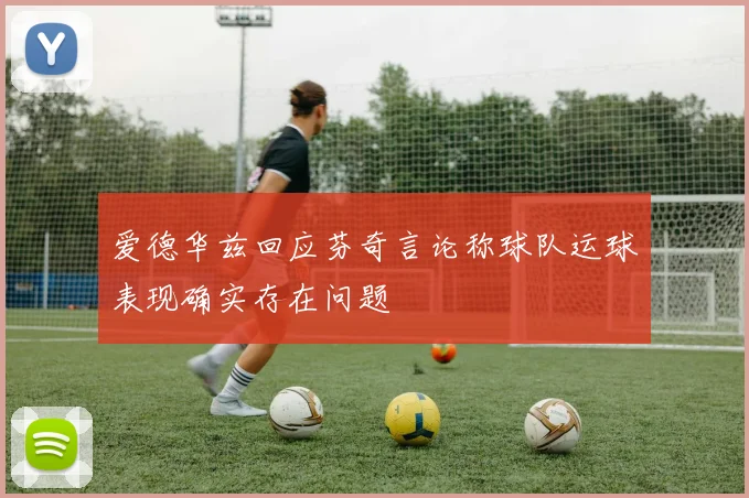 爱德华兹回应芬奇言论称球队运球表现确实存在问题
