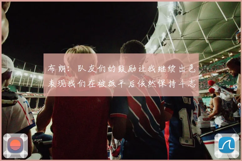 布朗：队友们的鼓励让我继续出色表现我们在被扳平后依然保持斗志