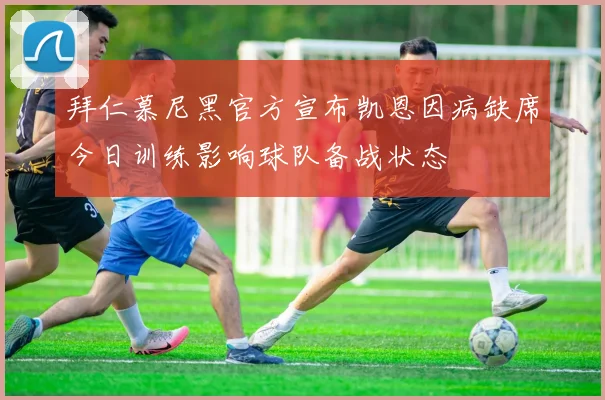 拜仁慕尼黑官方宣布凯恩因病缺席今日训练影响球队备战状态