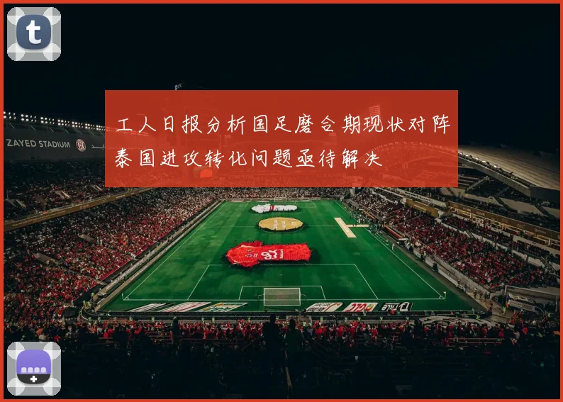 工人日报分析国足磨合期现状对阵泰国进攻转化问题亟待解决