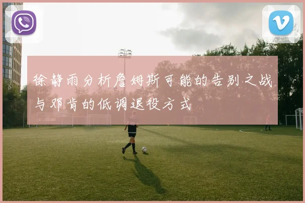 徐静雨分析詹姆斯可能的告别之战与邓肯的低调退役方式